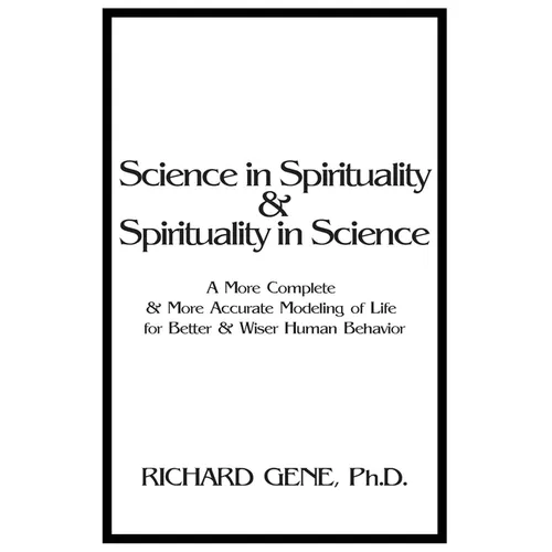 Science in Spirituality and Spirituality in Science: A More Complete and More Accurate Modeling of Life for Better and Wiser Human Behavior - Paperback