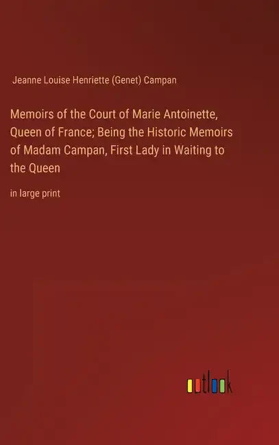 Memoirs of the Court of Marie Antoinette, Queen of France; Being the Historic Memoirs of Madam Campan, First Lady in Waiting to the Queen: in large pr - Hardcover