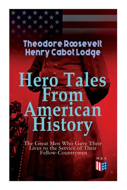 Hero Tales From American History -The Great Men Who Gave Their Lives to the Service of Their Fellow-Countrymen: George Washington, Daniel Boone, Franc - Paperback
