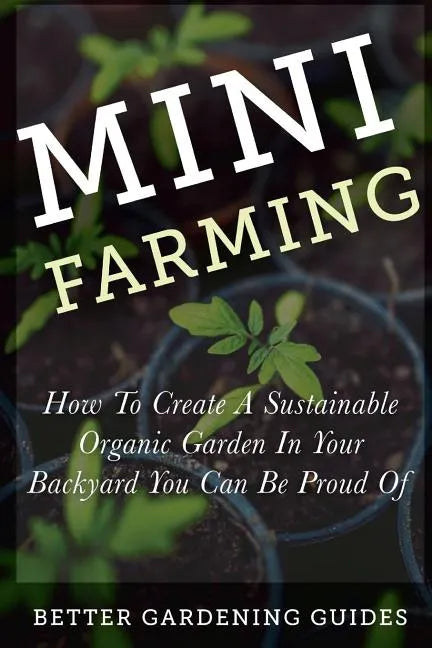 Mini Farming: How to Create a Sustainable Organic Garden in Your Backyard You Can Be Proud Of - Paperback