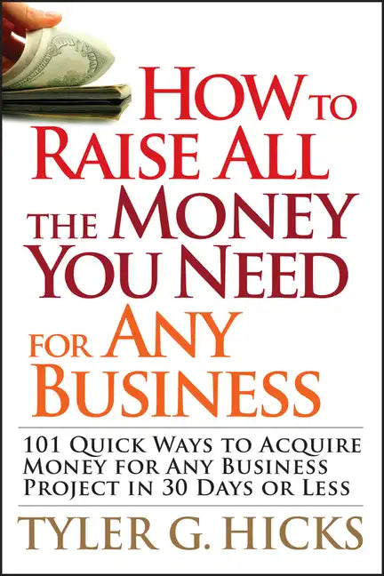 How to Raise All the Money You Need for Any Business: 101 Quick Ways to Acquire Money for Any Business Project in 30 Days or Less - Paperback
