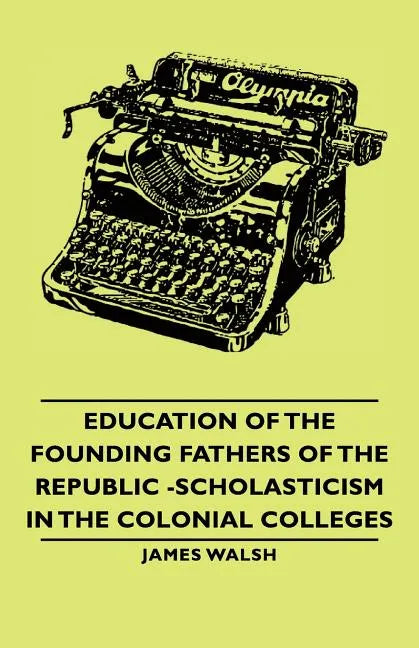 Education of the Founding Fathers of the Republic -Scholasticism in the Colonial Colleges - Paperback