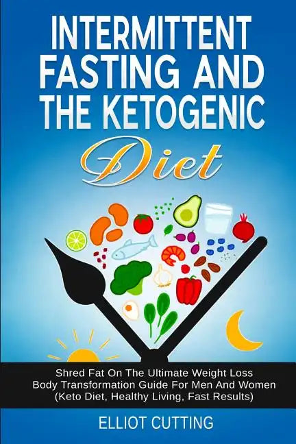 Intermittent Fasting And The Ketogenic Diet: Shred Fat On The Ultimate Weight Loss Body Transformation Guide For Men And Women (Keto Diet, Healthy Liv - Paperback