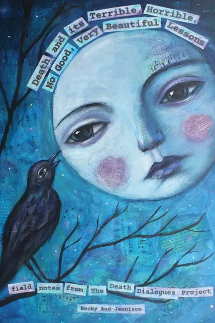 Death and its Terrible, Horrible, No Good, Very Beautiful Lessons: Field Notes from The Death Dialogues Project - Paperback