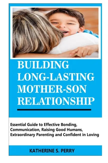 Building Long-Lasting Mother-Son Relationship: Essential Guide to Effective Bonding, Communication, Raising Good Humans, Extraordinary Parenting and C - Paperback