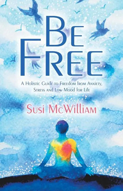 Be Free: A Holistic Guide to Freedom from Anxiety, Stress and Low Mood for Life - Paperback