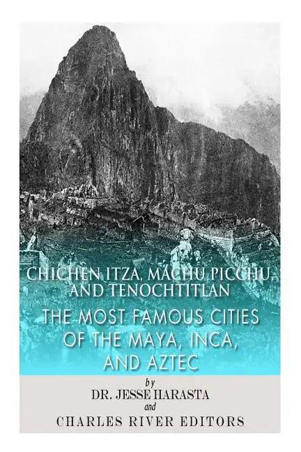 Chichen Itza, Machu Picchu, and Tenochtitlan: The Most Famous Cities of the Maya, Inca, and Aztec - Paperback