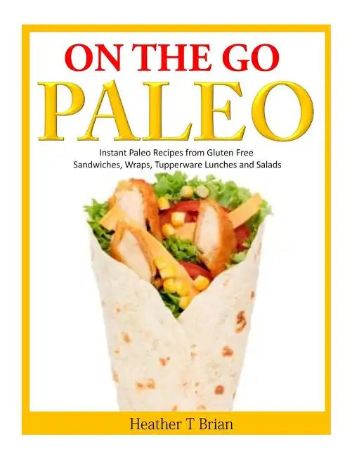 On the Go Paleo: Instant Paleo Recipes from Gluten Free Sandwiches, Wraps, Tupperware Lunches and Salads - Paperback