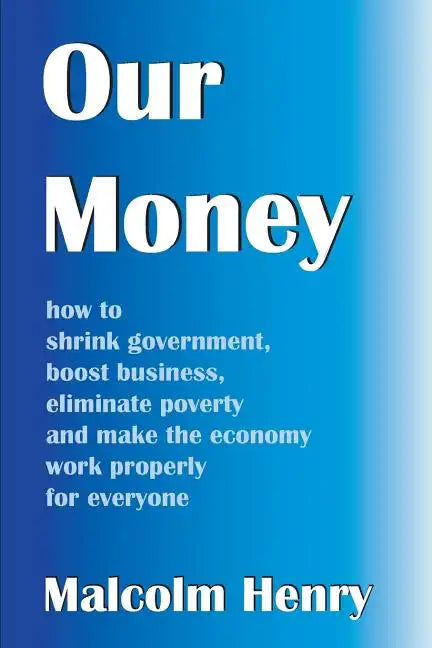 Our Money: how to shrink government, boost business, eliminate poverty and make the economy work properly for everyone - Paperback