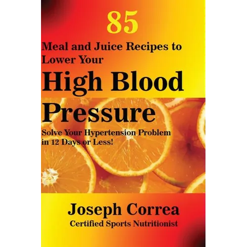 85 Meal and Juice Recipes to Lower Your High Blood Pressure: Solve Your Hypertension Problem in 12 Days or Less! - Paperback