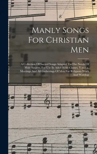 Manly Songs For Christian Men: A Collection Of Sacred Songs Adapted To The Needs Of Male Singers, For Use In Adult Bible Classes, Y.m.c.a. Meetings A - Hardcover