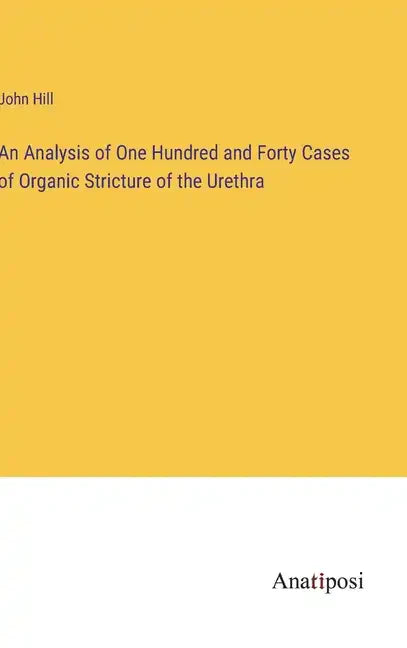 An Analysis of One Hundred and Forty Cases of Organic Stricture of the Urethra - Hardcover