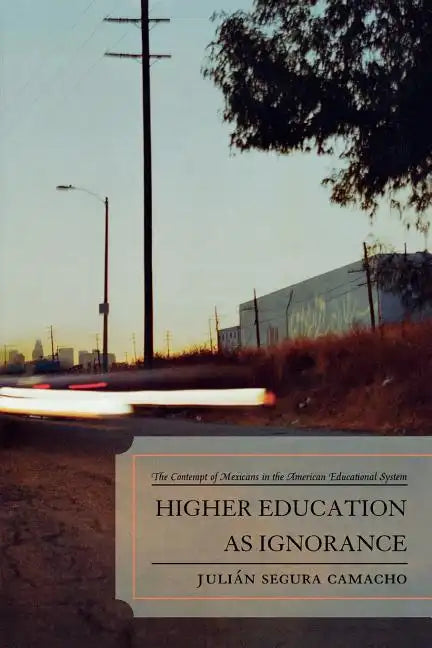 Higher Education as Ignorance: The Contempt of Mexicans in the American Educational System - Paperback
