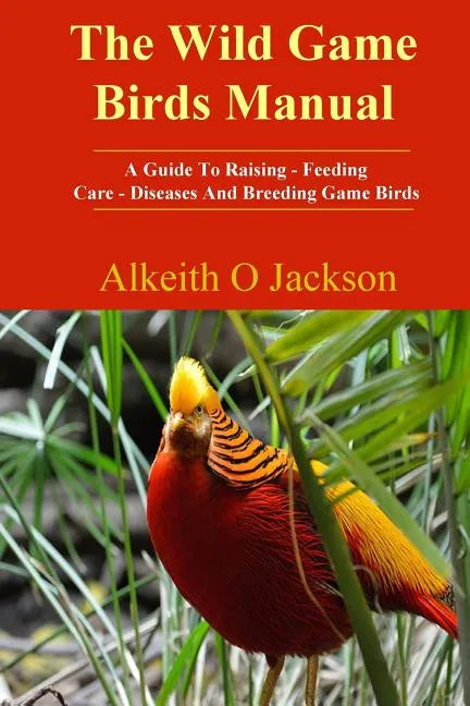 The Wild Game Birds Manual: A Guide To Raising, Feeding, Care, Diseases And Breeding Game Birds - Paperback