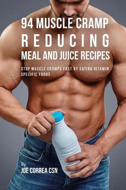 94 Muscle Cramp Reducing Meal and Juice Recipes: Stop Muscle Cramps Fast by Eating Vitamin Specific Foods - Paperback