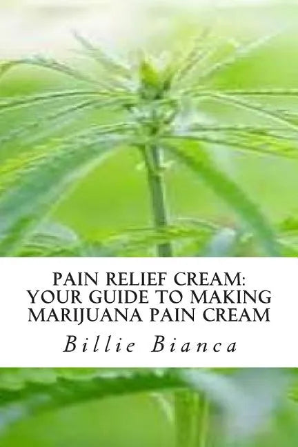 Pain Relief Cream: Your Guide to Making Marijuana Pain Cream: Your Guide to Making Marijuana Pain Cream - Paperback