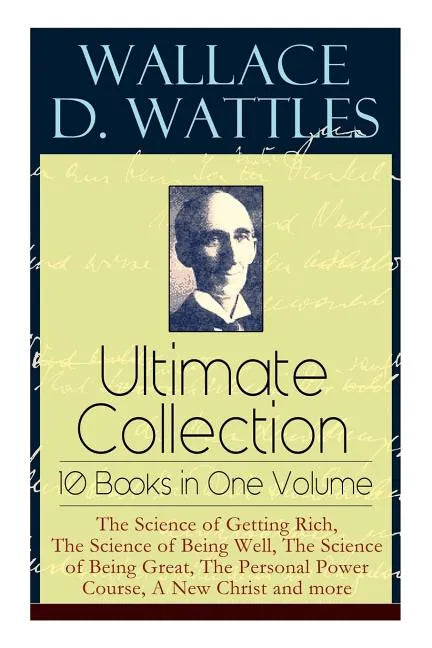 Wallace D. Wattles Ultimate Collection - 10 Books in One Volume: The Science of Getting Rich, The Science of Being Well, The Science of Being Great, T - Paperback