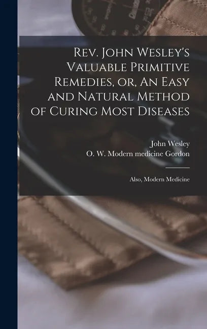 Rev. John Wesley's Valuable Primitive Remedies, or, An Easy and Natural Method of Curing Most Diseases: Also, Modern Medicine - Hardcover