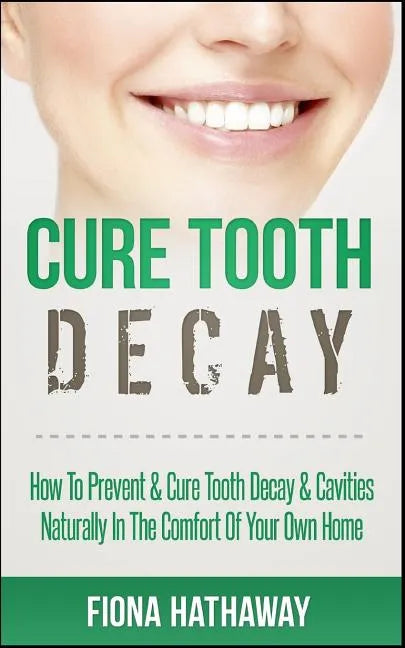Cure Tooth Decay: How To Prevent & Cure Tooth Decay & Cavities Naturally In The Comfort Of Your Own Home - Paperback