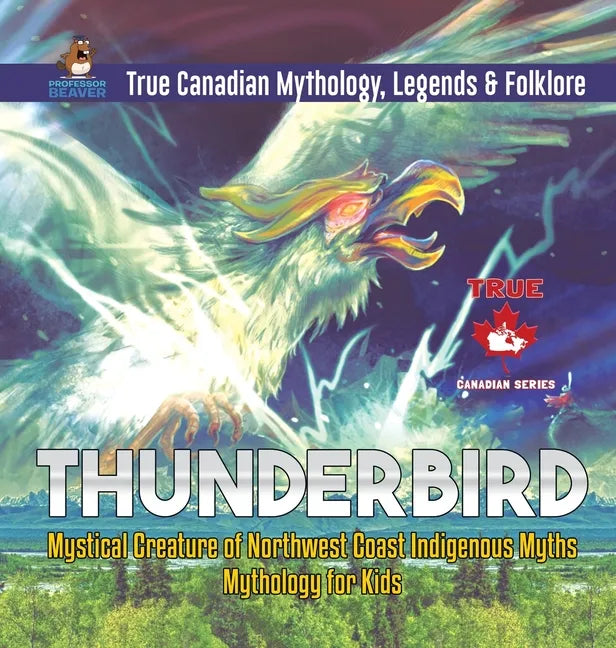 Thunderbird - Mystical Creature of Northwest Coast Indigenous Myths Mythology for Kids True Canadian Mythology, Legends & Folklore - Hardcover