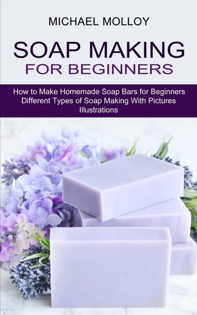 Soap Making for Beginners: How to Make Homemade Soap Bars for Beginners (Different Types of Soap Making With Pictures Illustrations) - Paperback