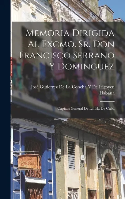 Memoria Dirigida Al Excmo. Sr. Don Francisco Serrano Y Dominguez: Capitan General De La Isla De Cuba - Hardcover