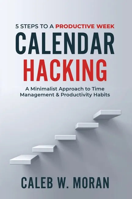 Calendar Hacking: 5 Steps to a Productive Week (A Minimalist Approach to Time Management & Productivity Habits) - Paperback