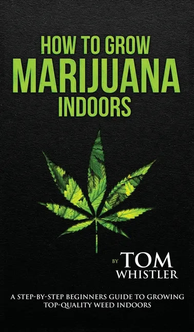 How to Grow Marijuana: Indoors - A Step-by-Step Beginner's Guide to Growing Top-Quality Weed Indoors (Volume 1) - Hardcover