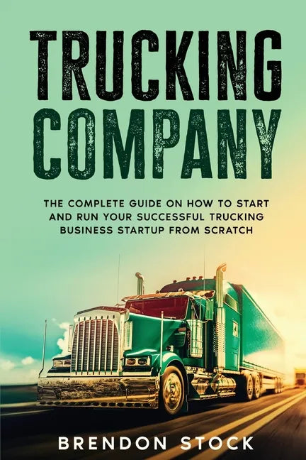 Trucking Company: The Complete Guide on How to Start and Run Your Successful Trucking Business Startup from Scratch - Paperback