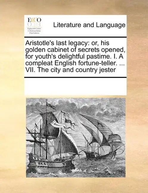 Aristotle's last legacy: or, his golden cabinet of secrets opened, for youth's delightful pastime. I. A compleat English fortune-teller. ... VII. The - Paperback