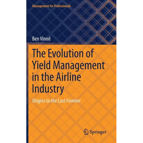 The Evolution of Yield Management in the Airline Industry: Origins to the Last Frontier - Hardcover