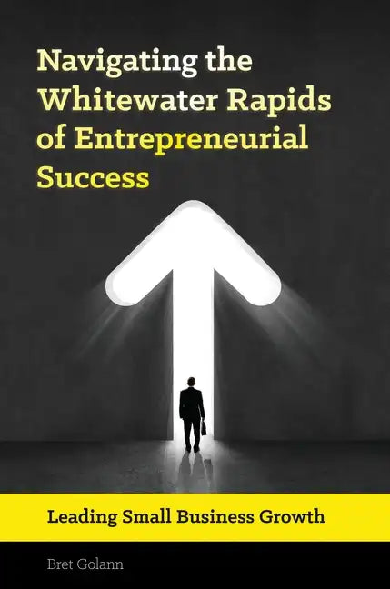 Navigating the Whitewater Rapids of Entrepreneurial Success: Leading Small Business Growth - Hardcover