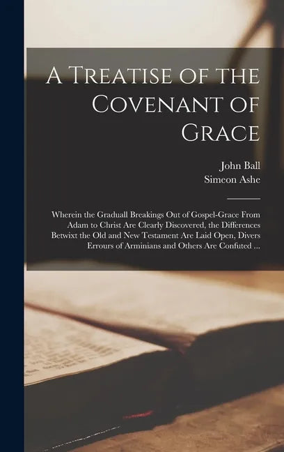 A Treatise of the Covenant of Grace: Wherein the Graduall Breakings out of Gospel-grace From Adam to Christ Are Clearly Discovered, the Differences Be - Hardcover