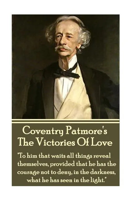 Coventry Patmore - The Victories Of Love: "To him that waits all things reveal themselves, provided that he has the courage not to deny, in the darkne - Paperback