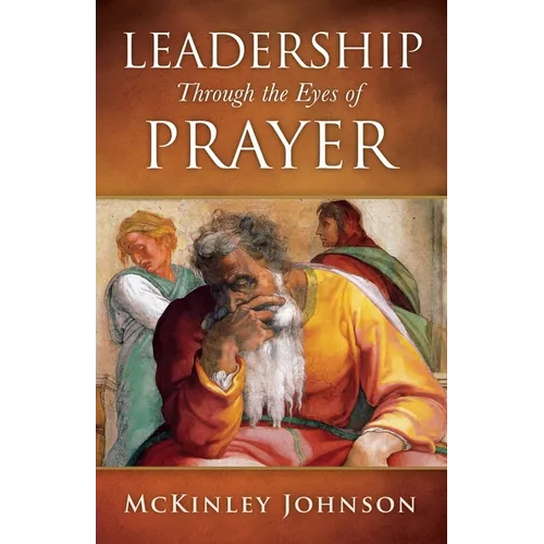 Leadership Through the Eyes of Prayer: A Biblical Examination Of Leaders Whose Prayers Moved Heaven And Earth On Their Behalf - Paperback