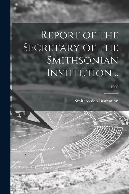 Report of the Secretary of the Smithsonian Institution ..; 1906 - Paperback