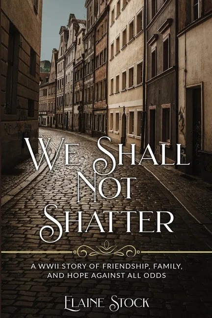 We Shall Not Shatter: A WWII Story of friendship, family, and hope against all odds - Paperback