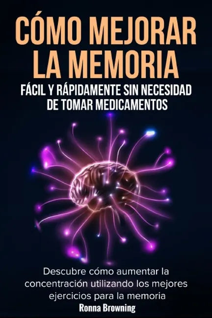 Cómo Mejorar la Memoria Fácil y Rápidamente Sin Necesidad de Tomar Medicamentos: Descubre cómo aumentar la concentración utilizando los mejores ejerci - Paperback