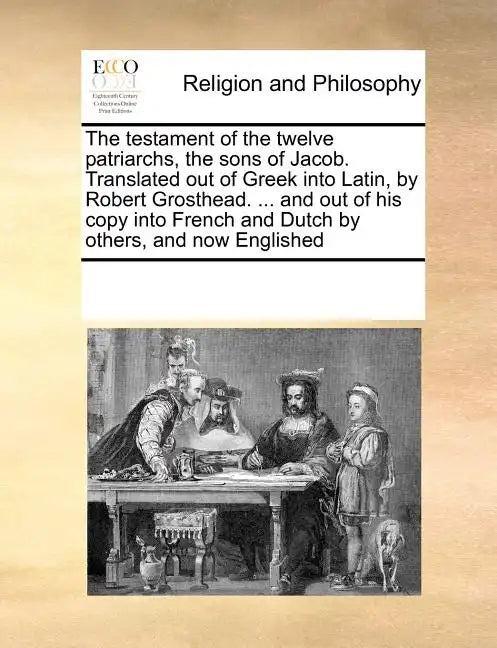 The Testament of the Twelve Patriarchs, the Sons of Jacob. Translated Out of Greek Into Latin, by Robert Grosthead. ... and Out of His Copy Into Frenc - Paperback