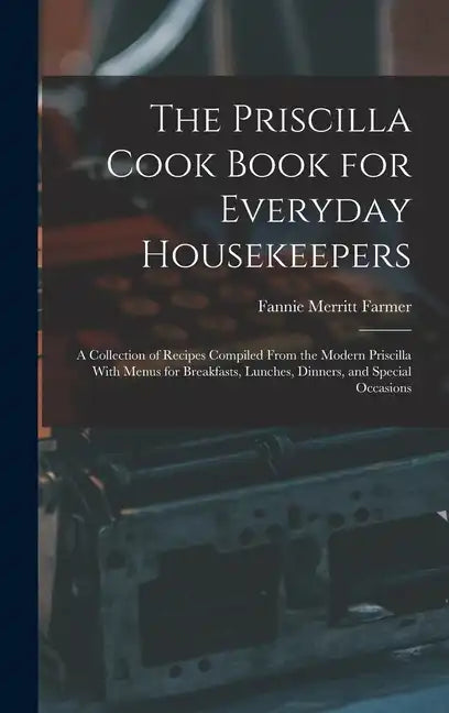 The Priscilla Cook Book for Everyday Housekeepers: A Collection of Recipes Compiled From the Modern Priscilla With Menus for Breakfasts, Lunches, Dinn - Hardcover