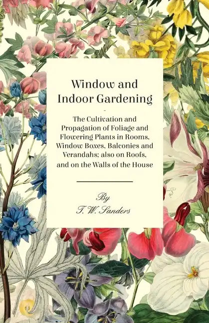 Window and Indoor Gardening - The Cultivation and Propagation of Foliage and Flowering Plants in Rooms, Window Boxes, Balconies and Verandahs; also on - Paperback