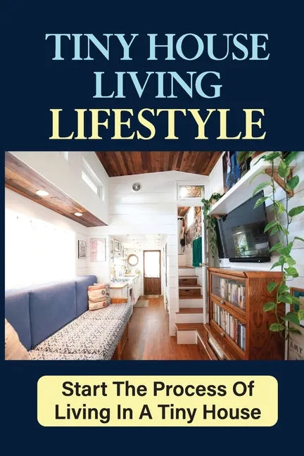 Tiny House Living Lifestyle: Start The Process Of Living In A Tiny House - Paperback