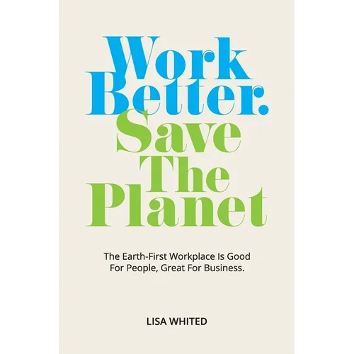 Work Better. Save The Planet: The Earth-First Workplace is Good for People, Great for Business - Paperback
