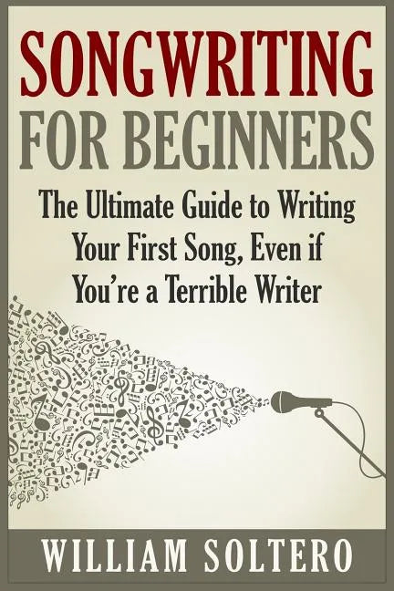Songwriting for Beginners: The Ultimate Guide to Writing Your First Song, Even if You're a Terrible Writer - Paperback