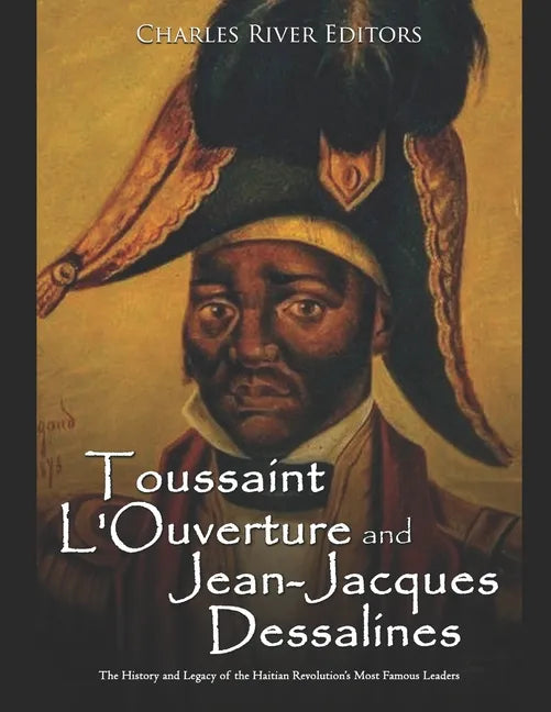 Toussaint L'Ouverture and Jean-Jacques Dessalines: The History and Legacy of the Haitian Revolution's Most Famous Leaders - Paperback