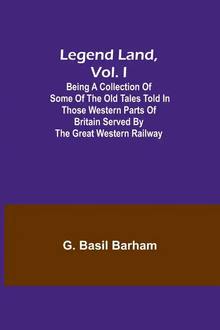 Legend Land, Vol. I; Being a Collection of Some of the Old Tales Told in Those Western Parts of Britain Served by the Great Western Railway - Paperback