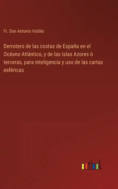 Derrotero de las costas de España en el Océano Atlántico, y de las Islas Azores ó terceras, para inteligencia y uso de las cartas esféricas - Hardcover