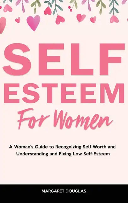 Self-Esteem for Women: A Woman's Guide to Recognizing Self-Worth and Understanding and Fixing Low Self-Esteem - Hardcover