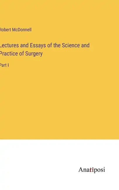 Lectures and Essays of the Science and Practice of Surgery: Part I - Hardcover