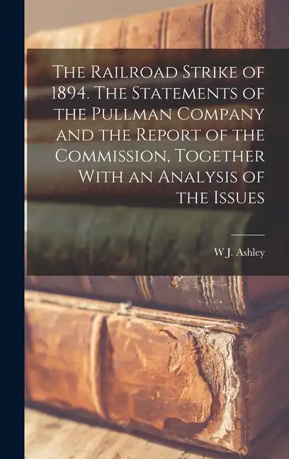 The Railroad Strike of 1894. The Statements of the Pullman Company and the Report of the Commission, Together With an Analysis of the Issues - Hardcover